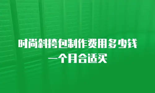 时尚斜挎包制作费用多少钱一个月合适买