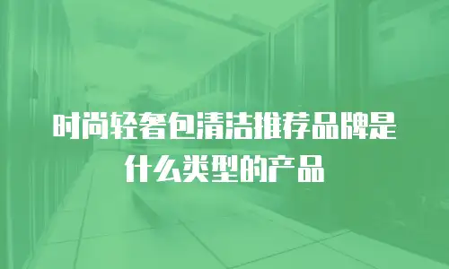时尚轻奢包清洁推荐品牌是什么类型的产品