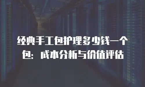 经典手工包护理多少钱一个包：成本分析与价值评估