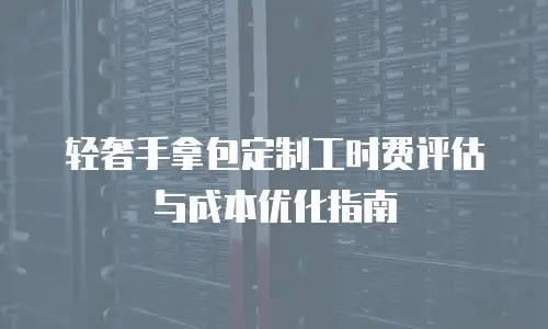 轻奢手拿包定制工时费评估与成本优化指南