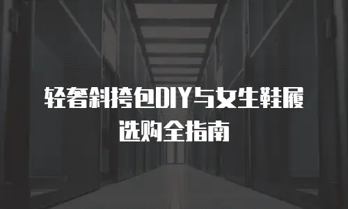 轻奢斜挎包DIY与女生鞋履选购全指南