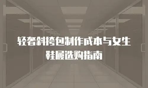 轻奢斜挎包制作成本与女生鞋履选购指南