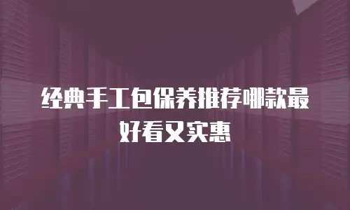 经典手工包保养推荐哪款最好看又实惠