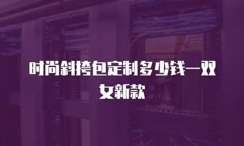 时尚斜挎包定制多少钱一双女新款