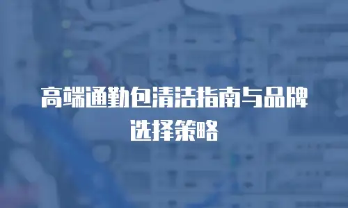 高端通勤包清洁指南与品牌选择策略