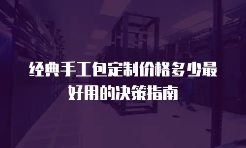经典手工包定制价格多少最好用的决策指南