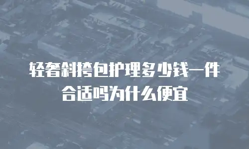 轻奢斜挎包护理多少钱一件合适吗为什么便宜