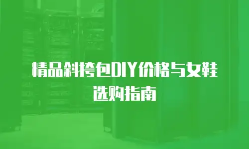 精品斜挎包DIY价格与女鞋选购指南