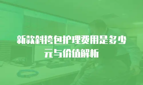 新款斜挎包护理费用是多少元与价值解析