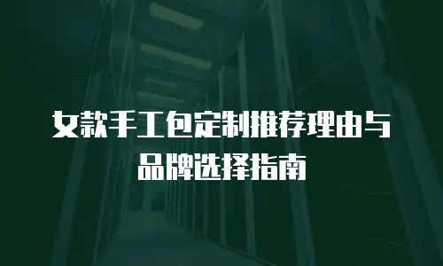女款手工包定制推荐理由与品牌选择指南