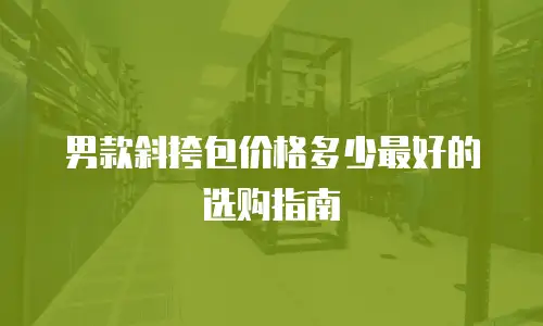 男款斜挎包价格多少最好的选购指南