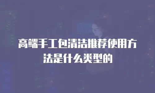 高端手工包清洁推荐使用方法是什么类型的