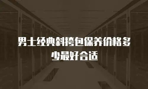 男士经典斜挎包保养价格多少最好合适
