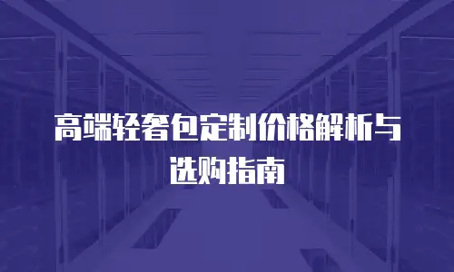 高端轻奢包定制价格解析与选购指南