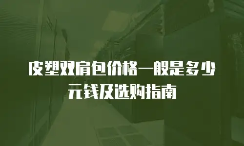皮塑双肩包价格一般是多少元钱及选购指南