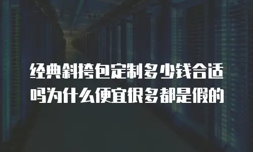 经典斜挎包定制多少钱合适吗为什么便宜很多都是假的