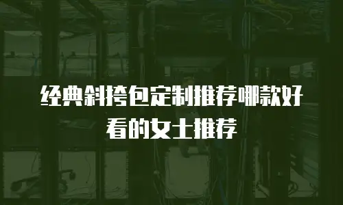 经典斜挎包定制推荐哪款好看的女士推荐