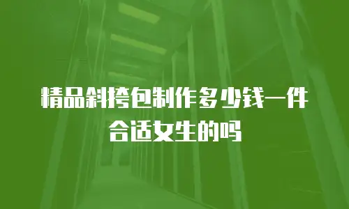 精品斜挎包制作多少钱一件合适女生的吗