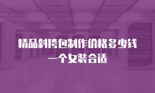 精品斜挎包制作价格多少钱一个女装合适