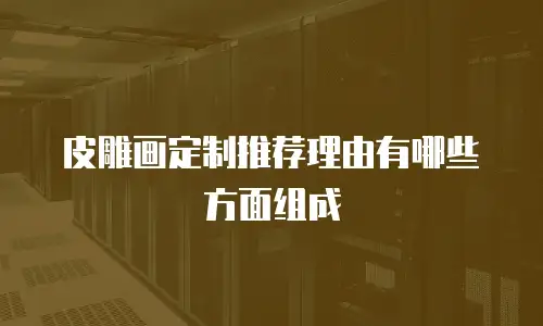 皮雕画定制推荐理由有哪些方面组成