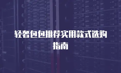 轻奢包包推荐实用款式选购指南