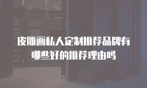 皮雕画私人定制推荐品牌有哪些好的推荐理由吗