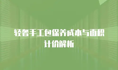 轻奢手工包保养成本与面积计价解析