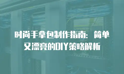 时尚手拿包制作指南：简单又漂亮的DIY策略解析