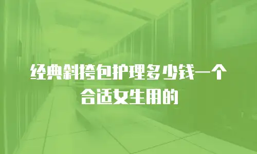 经典斜挎包护理多少钱一个合适女生用的