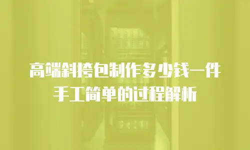 高端斜挎包制作多少钱一件手工简单的过程解析
