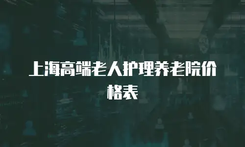 上海高端老人护理养老院价格表