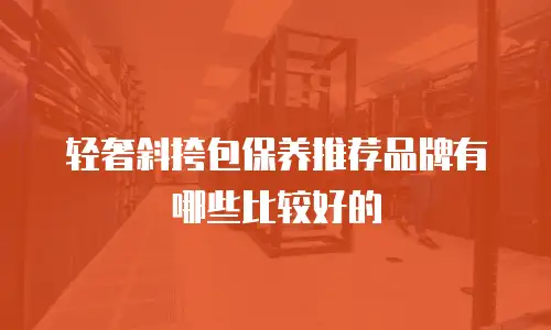 轻奢斜挎包保养推荐品牌有哪些比较好的