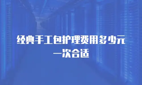 经典手工包护理费用多少元一次合适