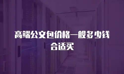 高端公文包价格一般多少钱合适买