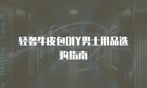 轻奢牛皮包DIY男士用品选购指南
