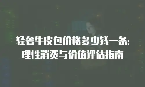 轻奢牛皮包价格多少钱一条：理性消费与价值评估指南