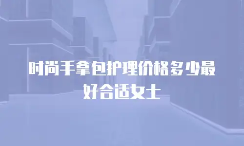 时尚手拿包护理价格多少最好合适女士