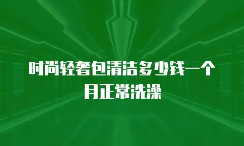时尚轻奢包清洁多少钱一个月正常洗澡