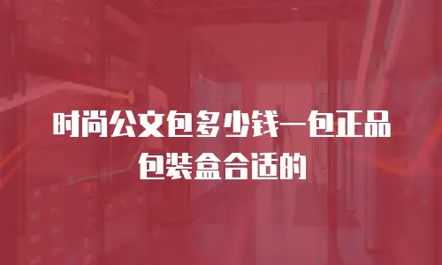 时尚公文包多少钱一包正品包装盒合适的