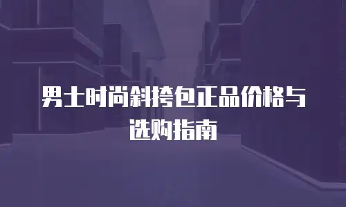 男士时尚斜挎包正品价格与选购指南