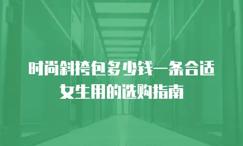 时尚斜挎包多少钱一条合适女生用的选购指南