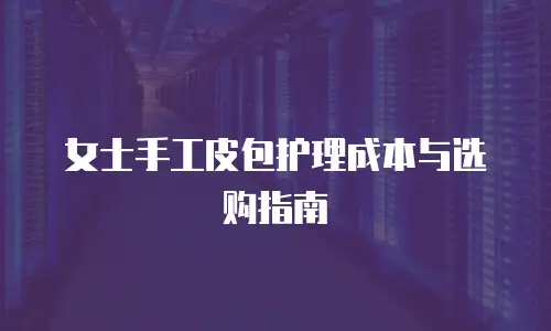 女士手工皮包护理成本与选购指南