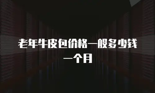 老年牛皮包价格一般多少钱一个月