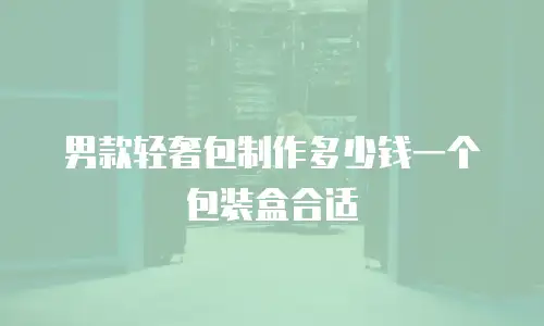 男款轻奢包制作多少钱一个包装盒合适
