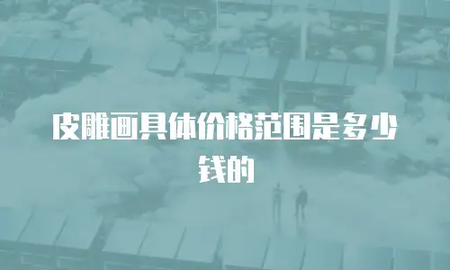 皮雕画具体价格范围是多少钱的