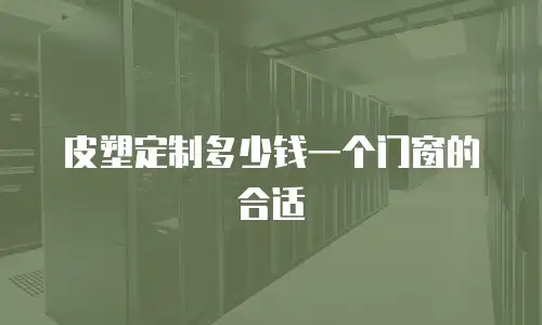 皮塑定制多少钱一个门窗的合适