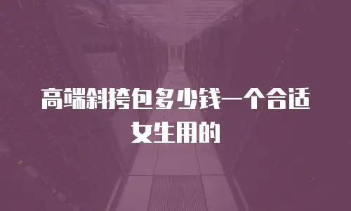 高端斜挎包多少钱一个合适女生用的