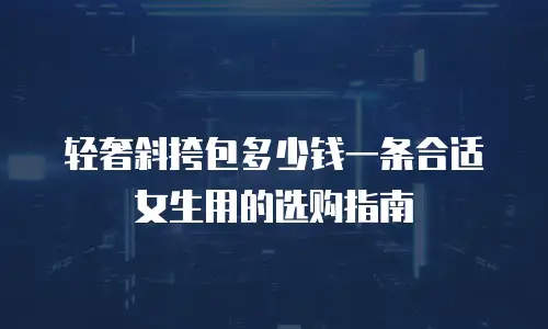 轻奢斜挎包多少钱一条合适女生用的选购指南