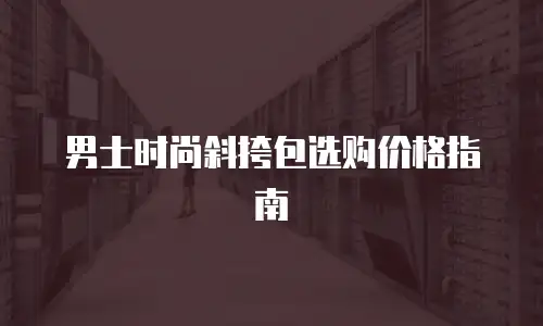 男士时尚斜挎包选购价格指南