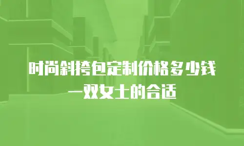 时尚斜挎包定制价格多少钱一双女士的合适